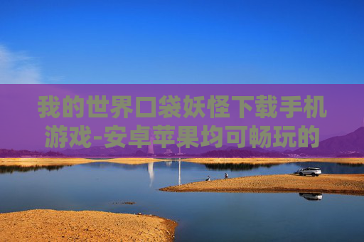 我的世界口袋妖怪下载手机游戏-安卓苹果均可畅玩的口袋妖怪手游下载