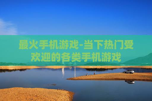 最火手机游戏-当下热门受欢迎的各类手机游戏