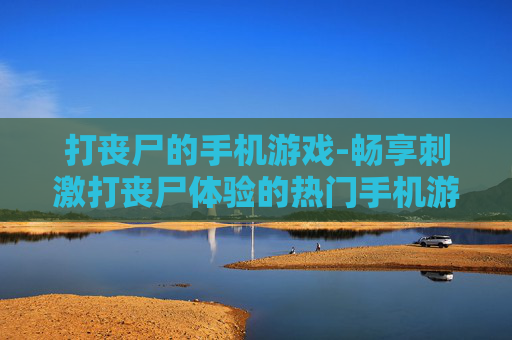 打丧尸的手机游戏-畅享刺激打丧尸体验的热门手机游戏