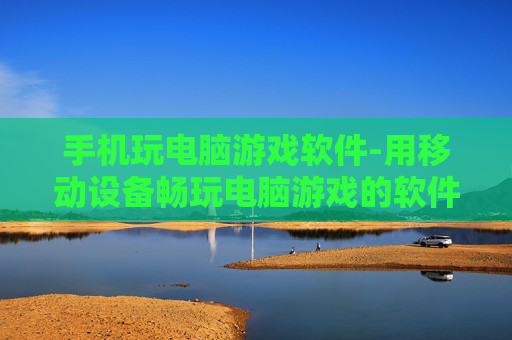 手机玩电脑游戏软件-用移动设备畅玩电脑游戏的软件推荐