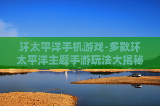 环太平洋手机游戏-多款环太平洋主题手游玩法大揭秘