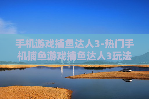 手机游戏捕鱼达人3-热门手机捕鱼游戏捕鱼达人3玩法揭秘