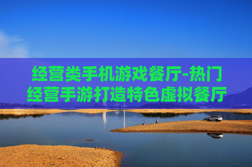经营类手机游戏餐厅-热门经营手游打造特色虚拟餐厅体验