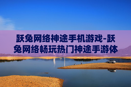 跃兔网络神途手机游戏-跃兔网络畅玩热门神途手游体验