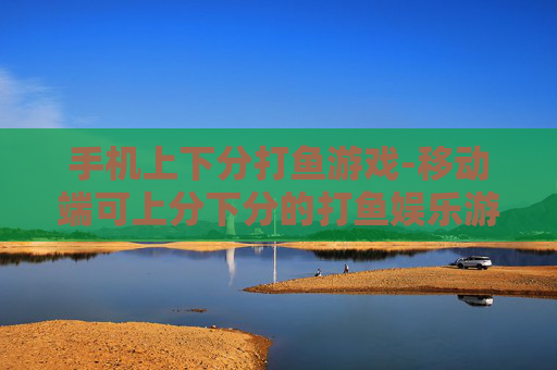 手机上下分打鱼游戏-移动端可上分下分的打鱼娱乐游戏