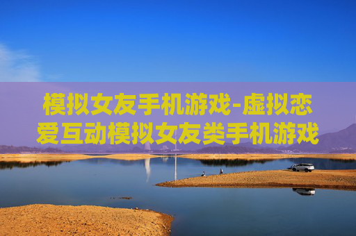 模拟女友手机游戏-虚拟恋爱互动模拟女友类手机游戏体验