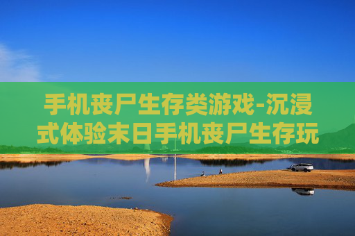 手机丧尸生存类游戏-沉浸式体验末日手机丧尸生存玩法