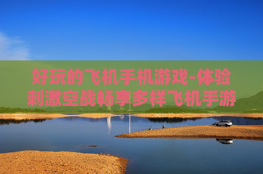 好玩的飞机手机游戏-体验刺激空战畅享多样飞机手游乐趣
