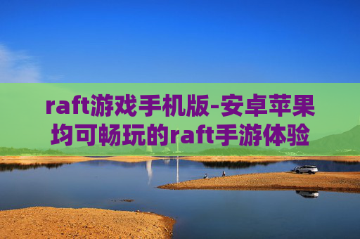 raft游戏手机版-安卓苹果均可畅玩的raft手游体验