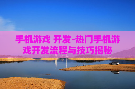 手机游戏 开发-热门手机游戏开发流程与技巧揭秘