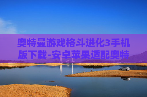 奥特曼游戏格斗进化3手机版下载-安卓苹果适配奥特曼格斗3手游获取途径