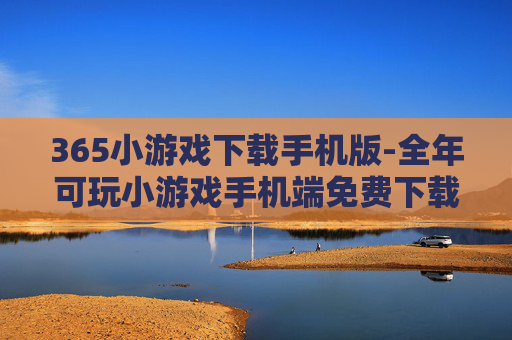 365小游戏下载手机版-全年可玩小游戏手机端免费下载途径