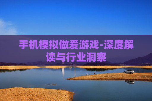 手机模拟做爰游戏-深度解读与行业洞察