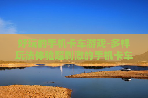 好玩的手机卡车游戏-多样玩法体验超刺激的手机卡车游戏