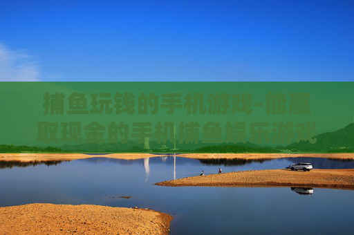 捕鱼玩钱的手机游戏-能赢取现金的手机捕鱼娱乐游戏