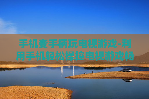 手机变手柄玩电视游戏-利用手机轻松操控电视游戏畅玩体验