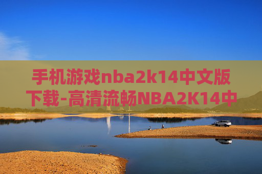 手机游戏nba2k14中文版下载-高清流畅NBA2K14中文手游资源获取