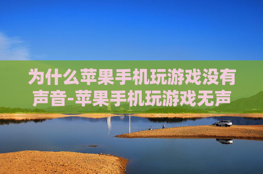 为什么苹果手机玩游戏没有声音-苹果手机玩游戏无声的多种隐藏原因