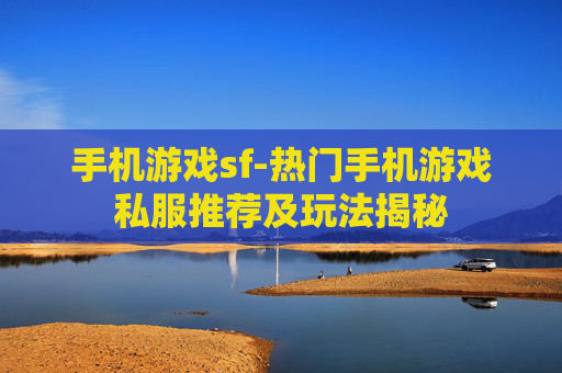 手机游戏sf-热门手机游戏私服推荐及玩法揭秘