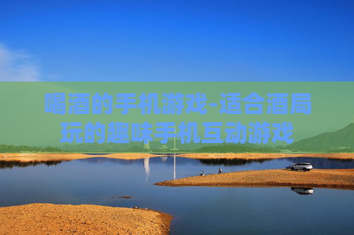 喝酒的手机游戏-适合酒局玩的趣味手机互动游戏