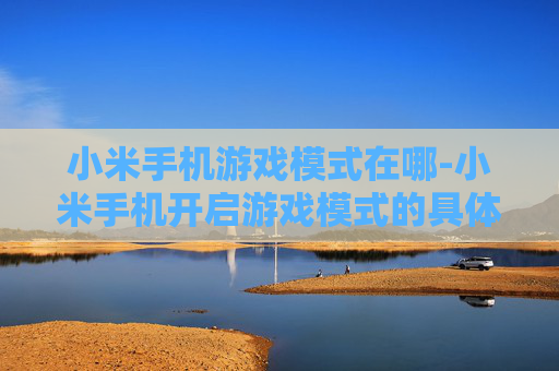 小米手机游戏模式在哪-小米手机开启游戏模式的具体位置查询