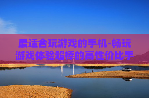 最适合玩游戏的手机-畅玩游戏体验超棒的高性价比手机