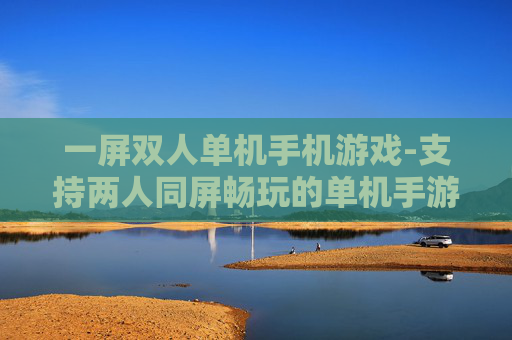 一屏双人单机手机游戏-支持两人同屏畅玩的单机手游推荐
