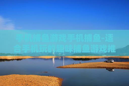 手机捕鱼游戏手机捕鱼-适合手机玩的趣味捕鱼游戏推荐
