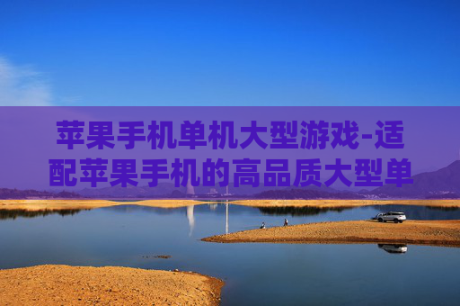 苹果手机单机大型游戏-适配苹果手机的高品质大型单机游戏