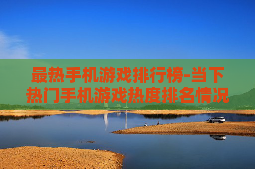 最热手机游戏排行榜-当下热门手机游戏热度排名情况