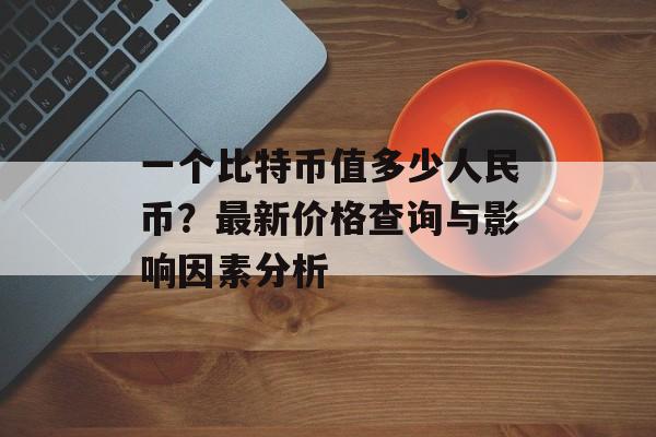 一个比特币值多少人民币？最新价格查询与影响因素分析