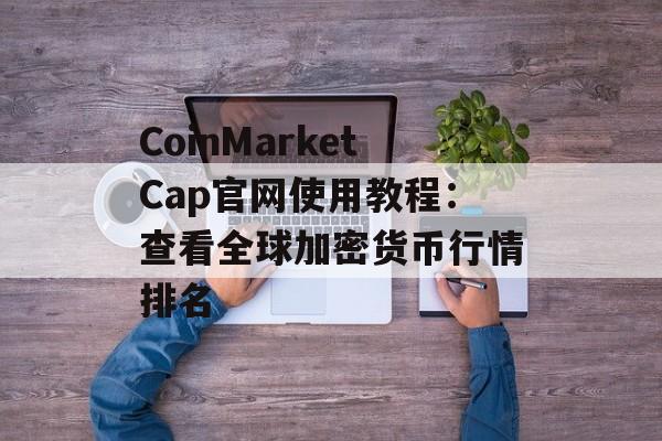 CoinMarketCap官网使用教程：查看全球加密货币行情排名