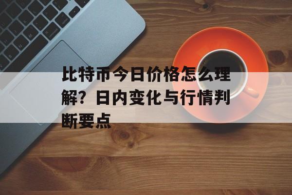比特币今日价格怎么理解？日内变化与行情判断要点
