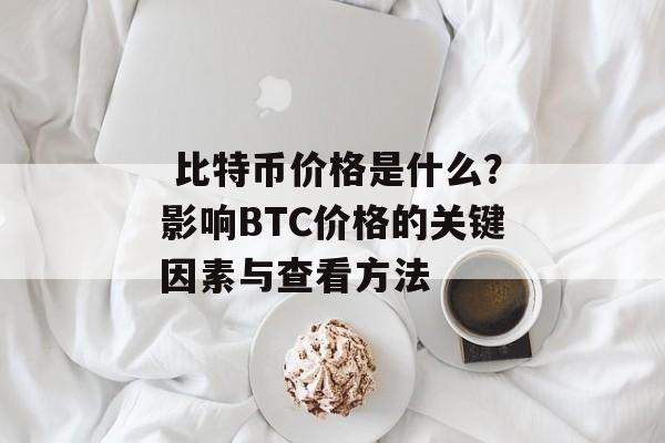  比特币价格是什么？影响BTC价格的关键因素与查看方法