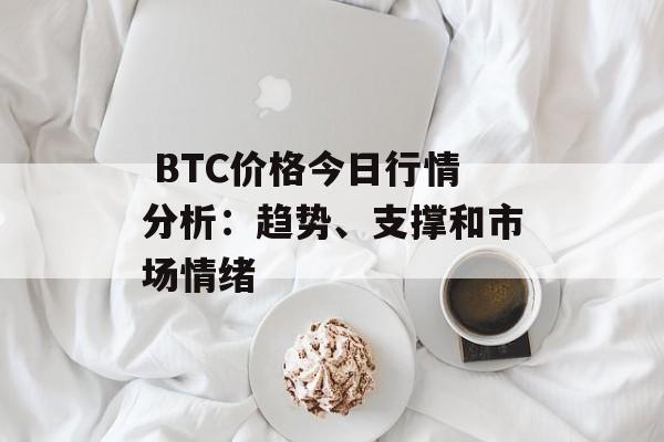  BTC价格今日行情分析：趋势、支撑和市场情绪