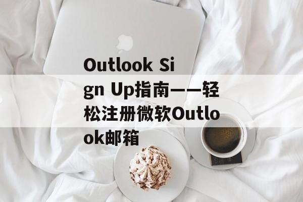 Outlook Sign Up指南——轻松注册微软Outlook邮箱
