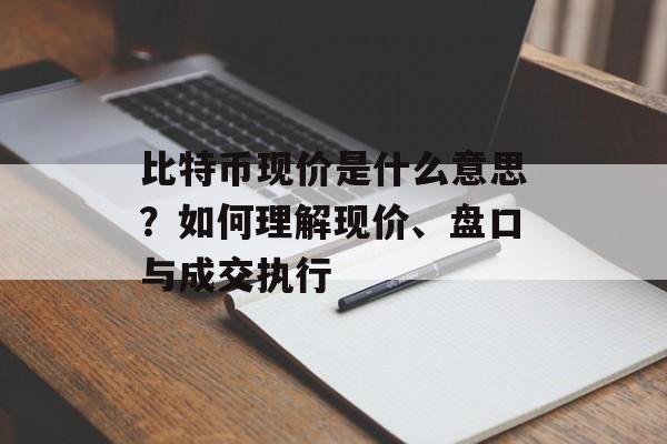 比特币现价是什么意思？如何理解现价、盘口与成交执行