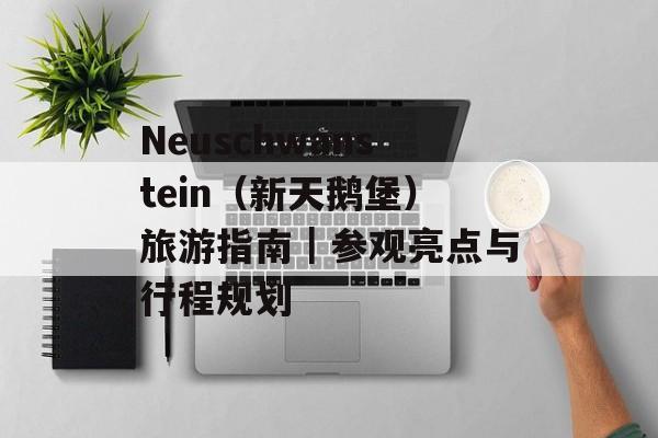 Neuschwanstein（新天鹅堡）旅游指南｜参观亮点与行程规划