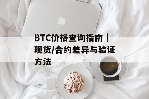 BTC价格查询指南｜现货/合约差异与验证方法