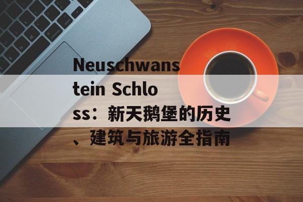 Neuschwanstein Schloss：新天鹅堡的历史、建筑与旅游全指南