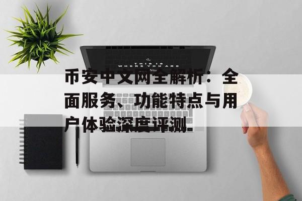币安中文网全解析：全面服务、功能特点与用户体验深度评测