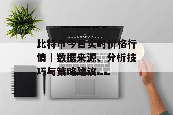 比特币今日实时价格行情｜数据来源、分析技巧与策略建议