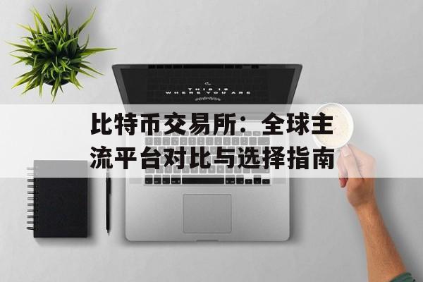 比特币交易所：全球主流平台对比与选择指南