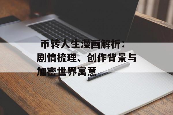  币转人生漫画解析：剧情梳理、创作背景与加密世界寓意
