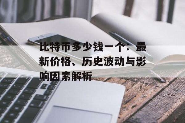比特币多少钱一个：最新价格、历史波动与影响因素解析