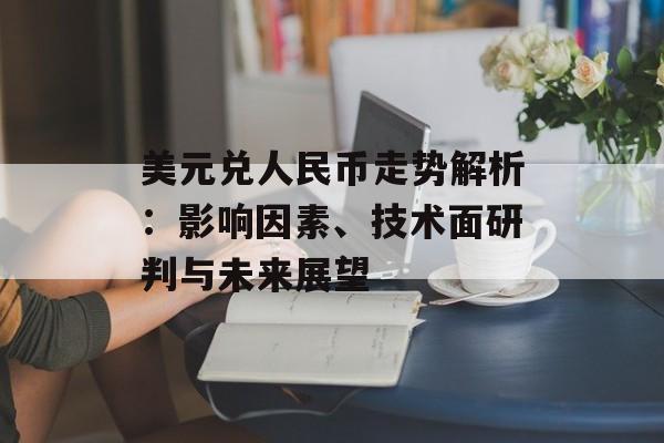 美元兑人民币走势解析:影响因素、技术面研判与未来展望