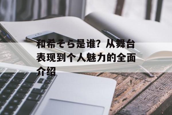 和希そら是谁？从舞台表现到个人魅力的全面介绍