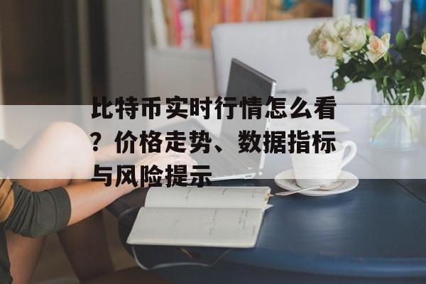 比特币实时行情怎么看？价格走势、数据指标与风险提示