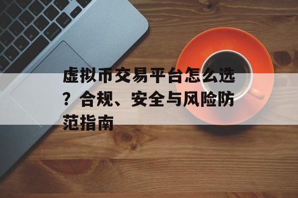 虚拟币交易平台怎么选？合规、安全与风险防范指南
