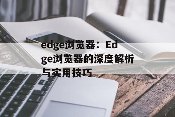 edge浏览器：Edge浏览器的深度解析与实用技巧